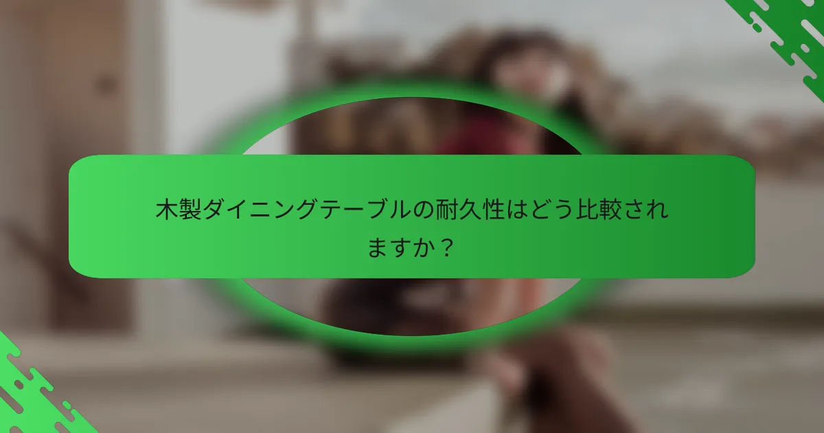 木製ダイニングテーブルの耐久性はどう比較されますか？