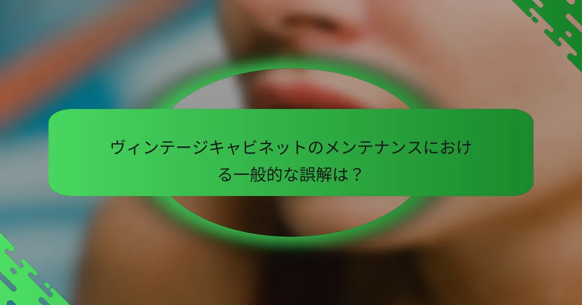 ヴィンテージキャビネットのメンテナンスにおける一般的な誤解は？
