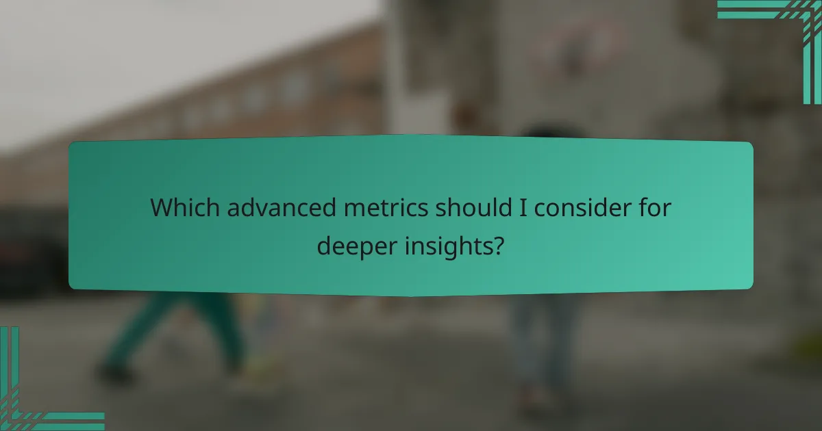 Which advanced metrics should I consider for deeper insights?
